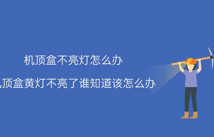 机顶盒不亮灯怎么办 机顶盒黄灯不亮了谁知道该怎么办？